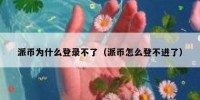 派币为什么登录不了（派币怎么登不进了）