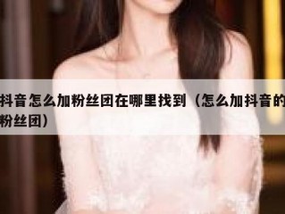 抖音怎么加粉丝团在哪里找到（怎么加抖音的粉丝团）
