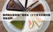 国内知名服务器厂商排名（三个常见的国内服务器品牌）
