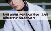 上海外地牌照限行时间是几点到几点（上海外地牌照限行时间是几点到几点啊）