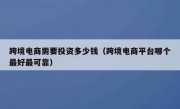 跨境电商需要投资多少钱（跨境电商平台哪个最好最可靠）
