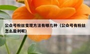 公众号粉丝变现方法有哪几种（公众号有粉丝怎么盈利呢）
