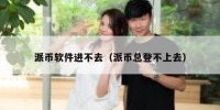 派币软件进不去（派币总登不上去）