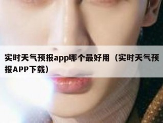 实时天气预报app哪个最好用（实时天气预报APP下载）