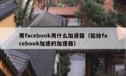用facebook用什么加速器（能给facebook加速的加速器）