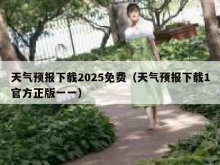 天气预报下载2025免费（天气预报下载1官方正版一一）