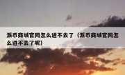 派币商城官网怎么进不去了（派币商城官网怎么进不去了呢）