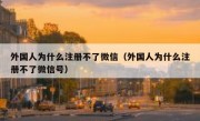 外国人为什么注册不了微信（外国人为什么注册不了微信号）