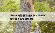 tiktok海外版下载安卓（tiktok海外版下载安卓免费）