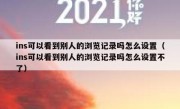 ins可以看到别人的浏览记录吗怎么设置（ins可以看到别人的浏览记录吗怎么设置不了）