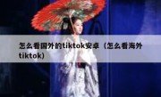 怎么看国外的tiktok安卓（怎么看海外tiktok）