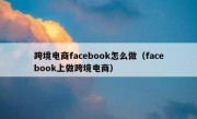 跨境电商facebook怎么做（facebook上做跨境电商）