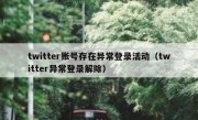 twitter账号存在异常登录活动（twitter异常登录解除）