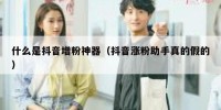 什么是抖音增粉神器（抖音涨粉助手真的假的）