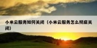 小米云服务如何关闭（小米云服务怎么彻底关闭）