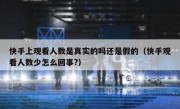 快手上观看人数是真实的吗还是假的（快手观看人数少怎么回事?）
