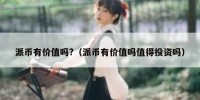 派币有价值吗?（派币有价值吗值得投资吗）