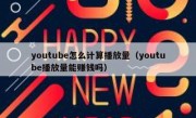 youtube怎么计算播放量（youtube播放量能赚钱吗）