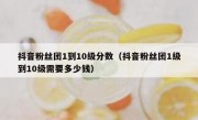 抖音粉丝团1到10级分数（抖音粉丝团1级到10级需要多少钱）