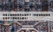抖音上加粉丝团怎么加不了（抖音加粉丝团怎么加不了密码怎么输入）