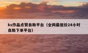 ks作品点赞自助平台（全网最低价24小时自助下单平台）