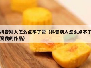 抖音别人怎么点不了赞（抖音别人怎么点不了赞我的作品）
