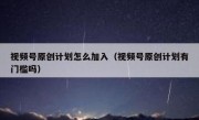 视频号原创计划怎么加入（视频号原创计划有门槛吗）