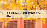 怎么进入twitter官网（怎样进入Twitter）