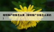 推特推广价格怎么算（推特推广价格怎么算的）