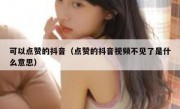可以点赞的抖音（点赞的抖音视频不见了是什么意思）