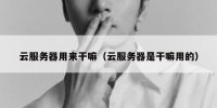 云服务器用来干嘛（云服务器是干嘛用的）
