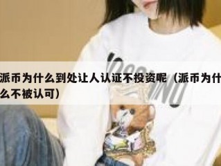 派币为什么到处让人认证不投资呢（派币为什么不被认可）