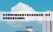 快手视频的播放量是不是也有钱拿的到（快手视频播放量有钱赚吗）
