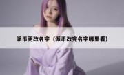 派币更改名字（派币改完名字哪里看）