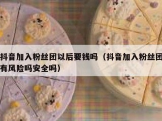 抖音加入粉丝团以后要钱吗（抖音加入粉丝团有风险吗安全吗）