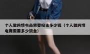 个人做跨境电商需要投资多少钱（个人做跨境电商需要多少资金）