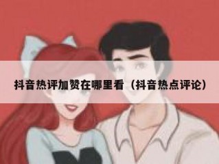 抖音热评加赞在哪里看（抖音热点评论）