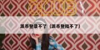 派币登录不了（派币登陆不了）