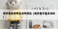 派币是真的吗合法吗现在（派币是不是合法的）