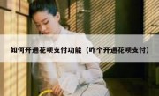 如何开通花呗支付功能（咋个开通花呗支付）