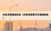 抖音点哪里加粉丝（抖音在哪里可以增加粉丝）