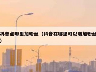 抖音点哪里加粉丝（抖音在哪里可以增加粉丝）
