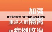 推特官网在哪（推特官网在哪里登陆）