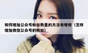 如何增加公众号粉丝数量的方法有哪些（怎样增加微信公众号的粉丝）