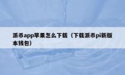 派币app苹果怎么下载（下载派币pi新版本钱包）