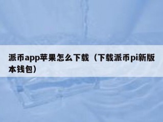 派币app苹果怎么下载（下载派币pi新版本钱包）