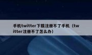 手机twitter下载注册不了手机（twitter注册不了怎么办）