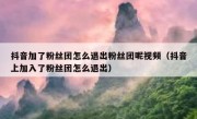 抖音加了粉丝团怎么退出粉丝团呢视频（抖音上加入了粉丝团怎么退出）
