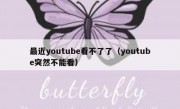 最近youtube看不了了（youtube突然不能看）
