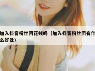 加入抖音粉丝团花钱吗（加入抖音粉丝团有什么好处）